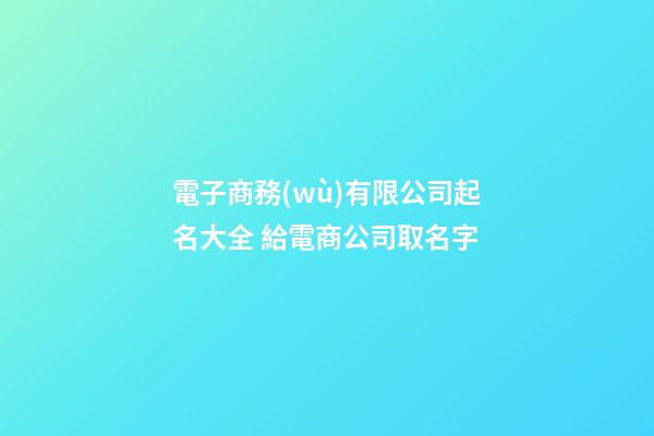 電子商務(wù)有限公司起名大全 給電商公司取名字